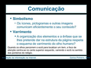 Simbolismo Os ícones, pictogramas e outras imagens comunicam eficientemente o seu conteúdo? Varrimento A organização dos elementos e a ênfase que se lhes pretende dar na estrutura da página respeita o esquema de varrimento do olho humano? Comunicação Quando os olhos percorrem o ecrã para localizar um item, o foco de atenção centra-se no canto superior esquerdo, varrendo o ecrã no sentido dos ponteiros do relógio. 
