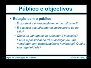 Público e objectivos Relação com o público É possível a interactividade com o utilizador? É possível aos utilizadores inscreverem-se no sítio? Quais as vantagens de proceder à inscrição? Existe a possibilidade de subscrição de uma newsletter com actualizações e novidades? Qual a sua regularidade? 