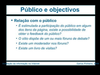 Público e objectivos Relação com o público É estimulada a participação do público em algum dos itens da página, existe a possibilidade de obter o feedback do público? O sítio dispõe de um ou mais fóruns de debate? Existe um moderador nos fóruns? Existe um livro de visitas? 