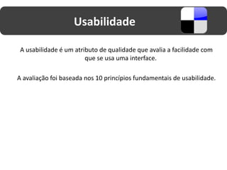 Usabilidade

 A usabilidade é um atributo de qualidade que avalia a facilidade com
                        que se usa uma interface.

A avaliação foi baseada nos 10 princípios fundamentais de usabilidade.
 