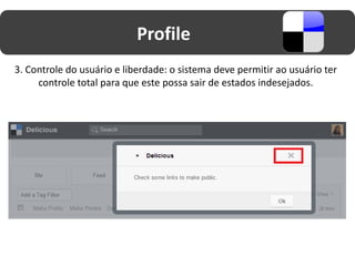 Profile
3. Controle do usuário e liberdade: o sistema deve permitir ao usuário ter
     controle total para que este possa sair de estados indesejados.
 
