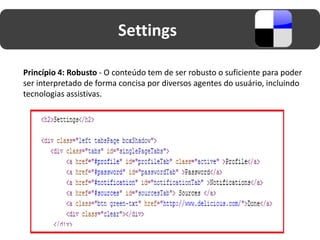 Settings

Princípio 4: Robusto - O conteúdo tem de ser robusto o suficiente para poder
ser interpretado de forma concisa por diversos agentes do usuário, incluindo
tecnologias assistivas.
 