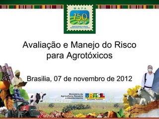 Avaliação e Manejo do Risco
      para Agrotóxicos

Brasilia, 07 de novembro de 2012
 