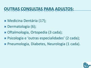 OUTRAS CONSULTAS PARA ADULTOS:
 Medicina Dentária (17);
 Dermatologia (6);
 Oftalmologia, Ortopedia (3 cada);
 Psicologia e ‘outras especialidades’ (2 cada);
 Pneumologia, Diabetes, Neurologia (1 cada).
 