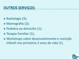 OUTROS SERVIÇOS:
 Radiologia (3);
 Mamografia (2);
 Pediatra ao domicílio (1);
 Terapia Familiar (1);
 Workshops sobre desenvolvimento e nutrição
infantil nos primeiros 2 anos de vida (1).
 