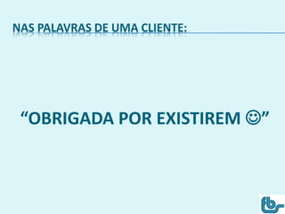 NAS PALAVRAS DE UMA CLIENTE:
“OBRIGADA POR EXISTIREM ”
 