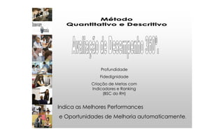 Profundidade
Fidedignidade
Criação de Metas com
Indicadores e Ranking
(BSC do RH)
Indica as Melhores Performances
e Oportunidades de Melhoria automaticamente.
 