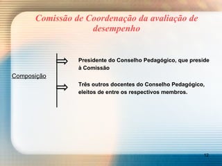 Comissão de Coordenação da avaliação de desempenho Presidente do Conselho Pedagógico, que preside  à Comissão Composição Três outros docentes do Conselho Pedagógico, eleitos de entre os respectivos membros. 