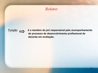 Relator Função   é o membro do júri responsável pelo acompanhamento   do processo de desenvolvimento profissional do    docente em avaliação. 