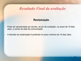 Resultado Final da avaliação Reclamação Pode ser apresentada por escrito, ao júri de avaliação, no prazo de 10 dias úteis, a contar da data da comunicação A decisão da reclamação é proferida no prazo máximo de 10 dias úteis. 