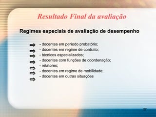 Resultado Final da avaliação Regimes especiais de avaliação de desempenho - docentes em período probatório; - docentes em regime de contrato; - técnicos especializados; - docentes com funções de coordenação; - relatores; - docentes em regime de mobilidade; - docentes em outras situações 