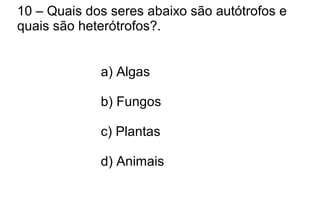 10 – Quais dos seres abaixo são autótrofos e
quais são heterótrofos?.
a) Algas
b) Fungos
c) Plantas
d) Animais
 