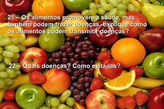 21 – Os alimentos promovem a saúde, mas21 – Os alimentos promovem a saúde, mas
também podem trazer doenças. Explique comotambém podem trazer doenças. Explique como
os alimentos podem transmitir doenças?os alimentos podem transmitir doenças?
22 – Quais doenças? Como evitá-las?22 – Quais doenças? Como evitá-las?
 