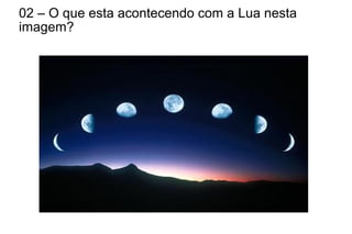 02 – O que esta acontecendo com a Lua nesta
imagem?
 
