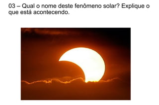 03 – Qual o nome deste fenômeno solar? Explique o
que está acontecendo.
 