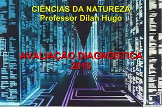 CIÊNCIAS DA NATUREZACIÊNCIAS DA NATUREZA
Professor Dilan HugoProfessor Dilan Hugo
AVALIAÇÃO DIAGNÓSTICAAVALIAÇÃO DIAGNÓSTICA
20152015
 