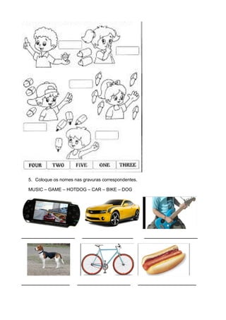 5. Coloque os nomes nas gravuras correspondentes.
MUSIC – GAME – HOTDOG – CAR – BIKE – DOG
_____________________ ____________________ _____________________
___________________ _____________________ _______________________
 
