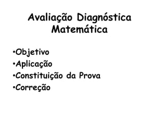 Avaliação Diagnóstica
Matemática
•Objetivo
•Aplicação
•Constituição da Prova
•Correção
 
