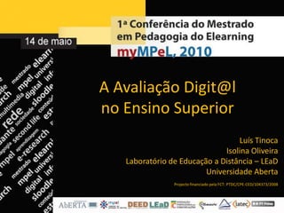 A AvaliaçãoDigit@lno Ensino Superior Luís Tinoca Isolina Oliveira Laboratório de Educação a Distância – LEaD Universidade Aberta Projecto financiado pela FCT: PTDC/CPE-CED/104373/2008 