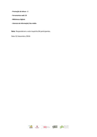 - Promoção da leitura - 2
- Ferramentas web 2.0
- Bibliotecas digitais
- Literacia da informação/ dos média
Nota: Responderam a este inquérito 84 participantes.
Data 15/ dezembro /2016
 