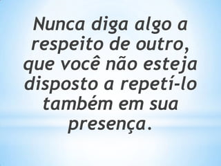 Nunca diga algo a
 respeito de outro,
que você não esteja
disposto a repetí-lo
  também em sua
     presença.
 