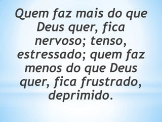 Quem faz mais do que
   Deus quer, fica
   nervoso; tenso,
estressado; quem faz
  menos do que Deus
 quer, fica frustrado,
      deprimido.
 