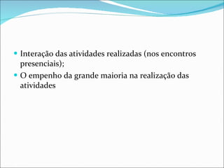 Interação das atividades realizadas (nos encontros presenciais); O empenho da grande maioria na realização das atividades 