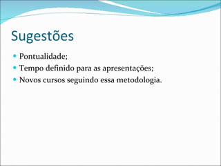 Sugestões Pontualidade; Tempo definido para as apresentações; Novos cursos seguindo essa metodologia. 