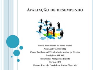 AVALIAÇÃO DE DESEMPENHO




        Escola Secundária de Santo André
              Ano Lectivo 2011/2012
 Curso Profissional Técnico Informática de Gestão
                Disciplina: OEAG
         Professora: Margarida Batista
                    Turma:12ºJ
   Alunos: Ricardo Parrinha e Ruben Maurício
 