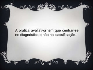 A prática avaliativa tem que centrar-se
no diagnóstico e não na classificação.

 
