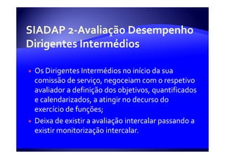 Os Dirigentes Intermédios no início da sua
comissão de serviço, negoceiam com o respetivo
avaliador a definição dos objetivos, quantificados
e calendarizados, a atingir no decurso do
exercício de funções;
Deixa de existir a avaliação intercalar passando a
existir monitorização intercalar.
 