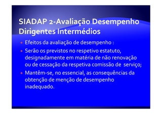 Efeitos da avaliação de desempenho :
Serão os previstos no respetivo estatuto,
designadamente em matéria de não renovação
ou de cessação da respetiva comissão de serviço;
Mantêm-se, no essencial, as consequências da
obtenção de menção de desempenho
inadequado.
 