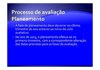 A fase de planeamento deve decorrer no último
trimestre do ano anterior ao início do ciclo
avaliativo.
No ano de 2013, o planeamento efetua-se no
primeiro trimestre, com a correspondente alteração
das datas previstas para as fases da avaliação.
 