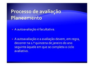 A autoavaliação é facultativa.

A autoavaliação e a avaliação devem, em regra,
decorrer na 1.ª quinzena de janeiro do ano
seguinte àquele em que se completa o ciclo
avaliativo.
 