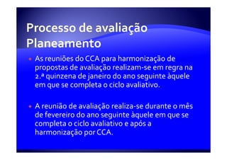 As reuniões do CCA para harmonização de
propostas de avaliação realizam-se em regra na
2.ª quinzena de janeiro do ano seguinte àquele
em que se completa o ciclo avaliativo.

A reunião de avaliação realiza-se durante o mês
de fevereiro do ano seguinte àquele em que se
completa o ciclo avaliativo e após a
harmonização por CCA.
 