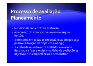 No início de cada ciclo de avaliação,
no começo do exercício de um novo cargo ou
função,
 bem como em todas as circunstâncias em que seja
possível a fixação de objetivos a atingir,
 é efetuada reunião entre avaliador e avaliado
destinada a fixar e registar na ficha de avaliação os
objetivos e as competências a demonstrar
 
