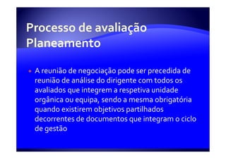 A reunião de negociação pode ser precedida de
reunião de análise do dirigente com todos os
avaliados que integrem a respetiva unidade
orgânica ou equipa, sendo a mesma obrigatória
quando existirem objetivos partilhados
decorrentes de documentos que integram o ciclo
de gestão
 