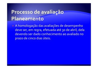 A homologação das avaliações de desempenho
deve ser, em regra, efetuada até 30 de abril, dela
devendo ser dado conhecimento ao avaliado no
prazo de cinco dias úteis.
 