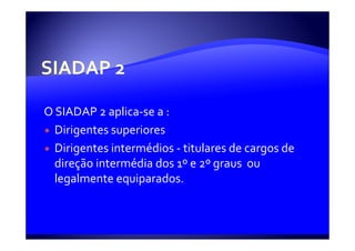 O SIADAP 2 aplica-se a :
  Dirigentes superiores
  Dirigentes intermédios - titulares de cargos de
  direção intermédia dos 1º e 2º graus ou
  legalmente equiparados.
 