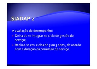 A avaliação do desempenho:
  Deixa de se integrar no ciclo de gestão do
  serviço;
  Realiza-se em ciclos de 5 ou 3 anos , de acordo
  com a duração da comissão de serviço
 