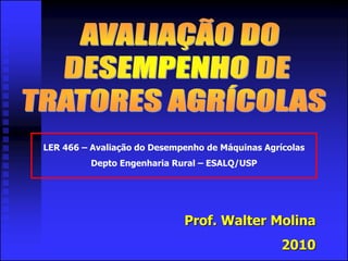 LER 466 – Avaliação do Desempenho de Máquinas Agrícolas
Depto Engenharia Rural – ESALQ/USP
Prof. Walter Molina
2010
 