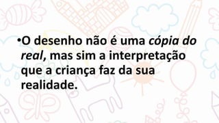 •O desenho não é uma cópia do
real, mas sim a interpretação
que a criança faz da sua
realidade.
 