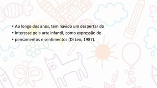 • Ao longo dos anos, tem havido um despertar do
• interesse pela arte infantil, como expressão de
• pensamentos e sentimentos (Di Leo, 1987).
 