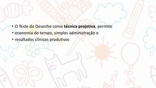 • O Teste do Desenho como técnica projetiva, permite
• economia do tempo, simples administração e
• resultados clínicos produtivos
 