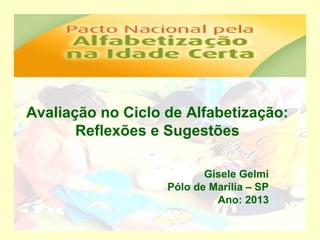 Avaliação no Ciclo de Alfabetização:
       Reflexões e Sugestões

                          Gisele Gelmi
                   Pólo de Marília – SP
                            Ano: 2013
 