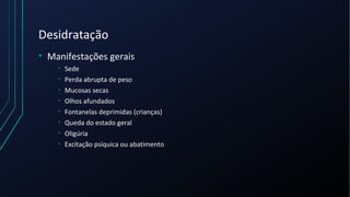 Desidratação
• Manifestações gerais
• Sede
• Perda abrupta de peso
• Mucosas secas
• Olhos afundados
• Fontanelas deprimidas (crianças)
• Queda do estado geral
• Oligúria
• Excitação psíquica ou abatimento
 