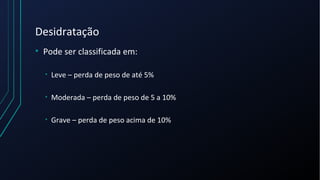 Desidratação
• Pode ser classificada em:
• Leve – perda de peso de até 5%
• Moderada – perda de peso de 5 a 10%
• Grave – perda de peso acima de 10%
 