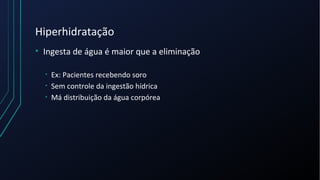Hiperhidratação
• Ingesta de água é maior que a eliminação
• Ex: Pacientes recebendo soro
• Sem controle da ingestão hídrica
• Má distribuição da água corpórea
 