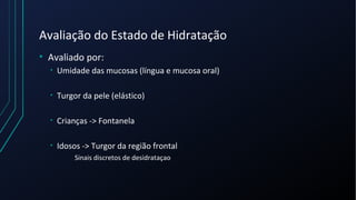 Avaliação do Estado de Hidratação
• Avaliado por:
• Umidade das mucosas (língua e mucosa oral)
• Turgor da pele (elástico)
• Crianças -> Fontanela
• Idosos -> Turgor da região frontal
Sinais discretos de desidrataçao
 