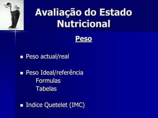 Avaliação do Estado
           Nutricional
                       Peso

   Peso actual/real

   Peso Ideal/referência
       Formulas
       Tabelas

   Indice Quetelet (IMC)
 